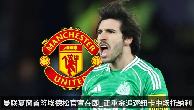 曼联夏窗首签埃德松官宣在即_正重金追逐纽卡中场托纳利